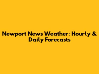 Newport News Weather: Hourly & Daily Forecasts