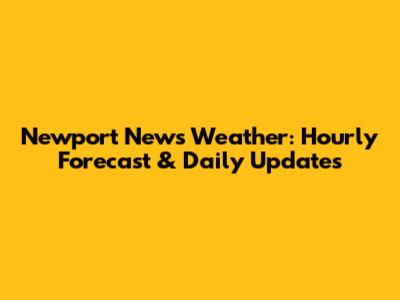 Newport News Weather: Hourly Forecast & Daily Updates