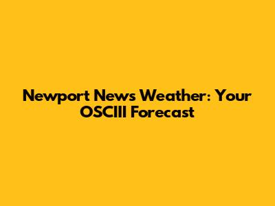 Newport News Weather: Your OSCIII Forecast