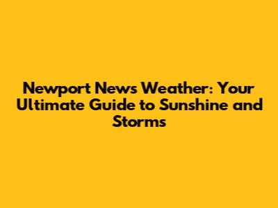 Newport News Weather: Your Ultimate Guide to Sunshine and Storms