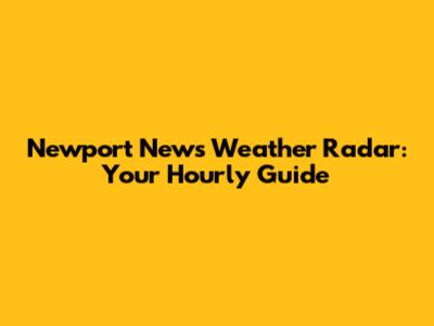 Newport News Weather Radar: Your Hourly Guide