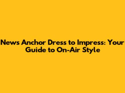 News Anchor Dress to Impress: Your Guide to On-Air Style