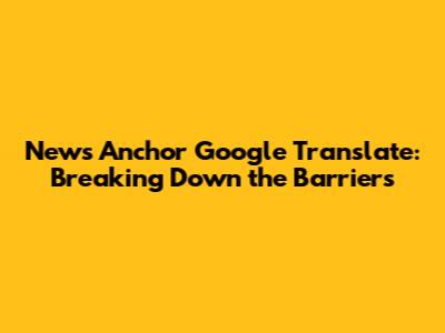 News Anchor Google Translate: Breaking Down the Barriers