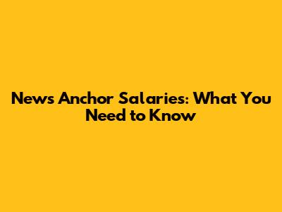News Anchor Salaries: What You Need to Know