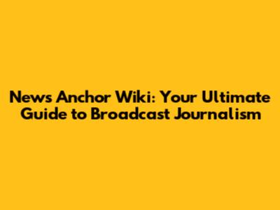 News Anchor Wiki: Your Ultimate Guide to Broadcast Journalism