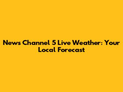 News Channel 5 Live Weather: Your Local Forecast