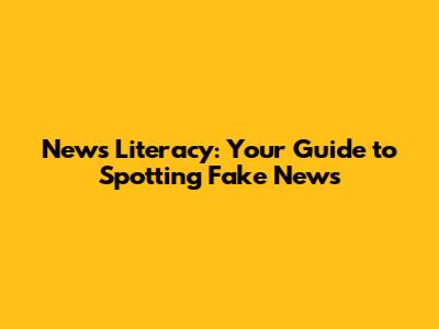 News Literacy: Your Guide to Spotting Fake News