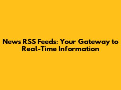 News RSS Feeds: Your Gateway to Real-Time Information