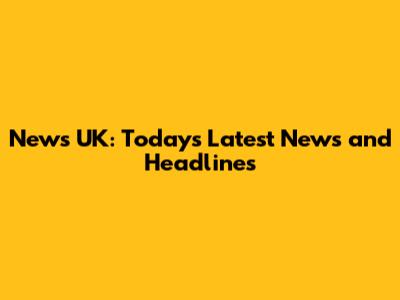 News UK: Today's Latest News and Headlines