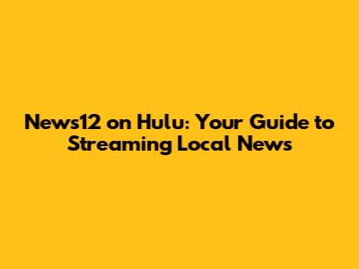 News12 on Hulu: Your Guide to Streaming Local News