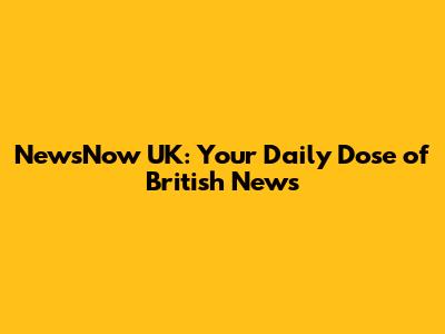 NewsNow UK: Your Daily Dose of British News