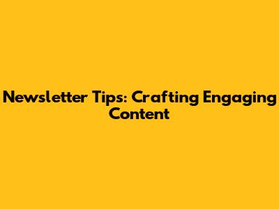 Newsletter Tips: Crafting Engaging Content
