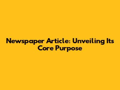 Newspaper Article: Unveiling Its Core Purpose