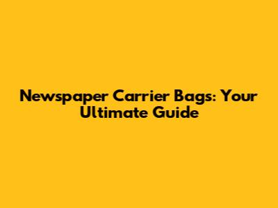 Newspaper Carrier Bags: Your Ultimate Guide