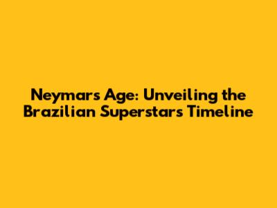 Neymar's Age: Unveiling the Brazilian Superstar's Timeline