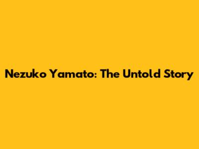 Nezuko Yamato: The Untold Story