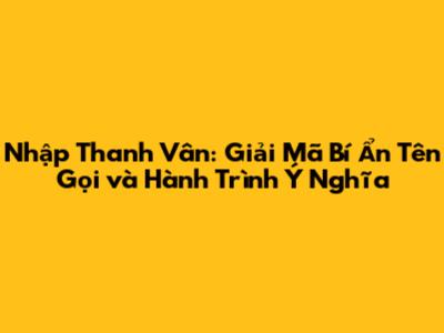 Nhập Thanh Vân: Giải Mã Bí Ẩn Tên Gọi và Hành Trình Ý Nghĩa