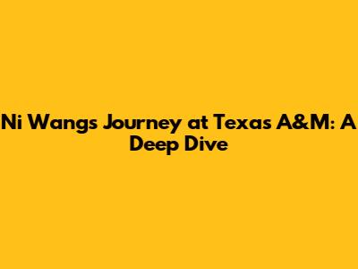 Ni Wang's Journey at Texas A&M: A Deep Dive