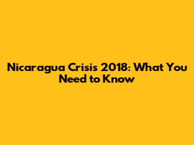 Nicaragua Crisis 2018: What You Need to Know