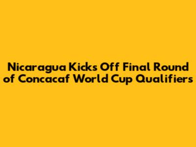 Nicaragua Kicks Off Final Round of Concacaf World Cup Qualifiers