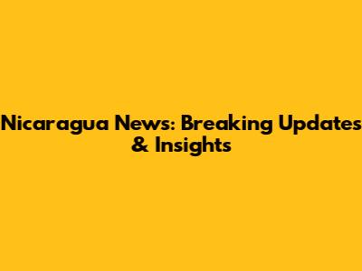 Nicaragua News: Breaking Updates & Insights