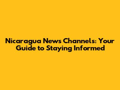 Nicaragua News Channels: Your Guide to Staying Informed