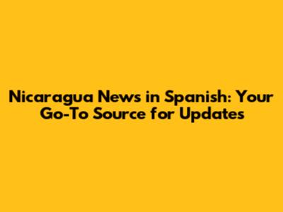Nicaragua News in Spanish: Your Go-To Source for Updates