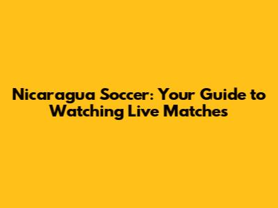 Nicaragua Soccer: Your Guide to Watching Live Matches