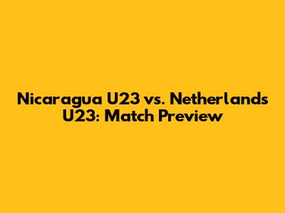Nicaragua U23 vs. Netherlands U23: Match Preview