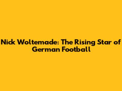 Nick Woltemade: The Rising Star of German Football