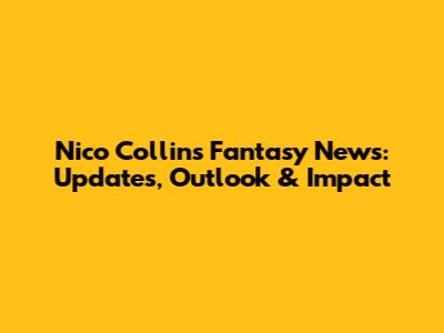 Nico Collins Fantasy News: Updates, Outlook & Impact