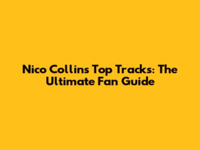 Nico Collins Top Tracks: The Ultimate Fan Guide