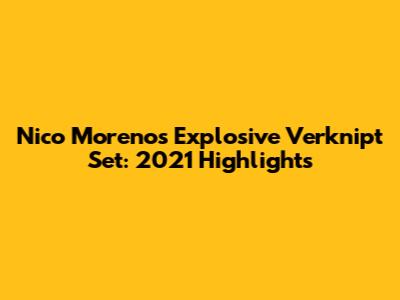 Nico Moreno's Explosive Verknipt Set: 2021 Highlights
