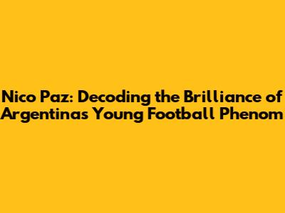 Nico Paz: Decoding the Brilliance of Argentina's Young Football Phenom