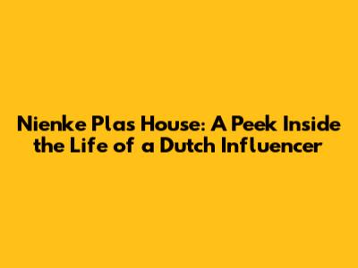 Nienke Plas' House: A Peek Inside the Life of a Dutch Influencer