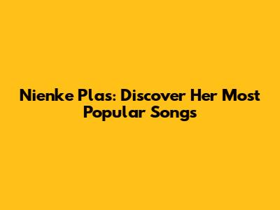 Nienke Plas: Discover Her Most Popular Songs