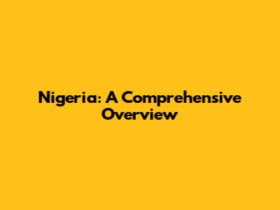 Nigeria: A Comprehensive Overview