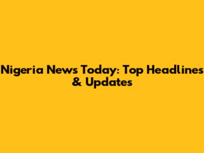Nigeria News Today: Top Headlines & Updates
