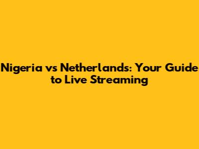 Nigeria vs Netherlands: Your Guide to Live Streaming