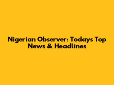Nigerian Observer: Today's Top News & Headlines