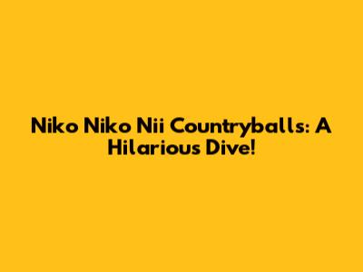 Niko Niko Nii Countryballs: A Hilarious Dive!