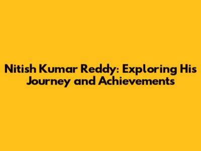Nitish Kumar Reddy: Exploring His Journey and Achievements