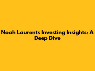 Noah Laurent's Investing Insights: A Deep Dive