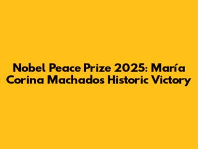 Nobel Peace Prize 2025: María Corina Machado's Historic Victory