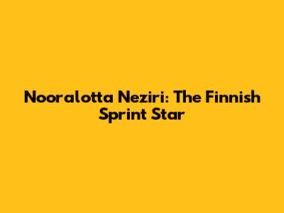 Nooralotta Neziri: The Finnish Sprint Star
