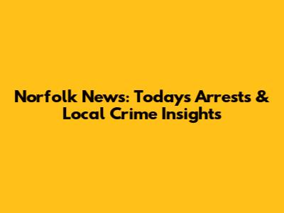Norfolk News: Today's Arrests & Local Crime Insights