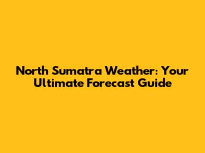 North Sumatra Weather: Your Ultimate Forecast Guide