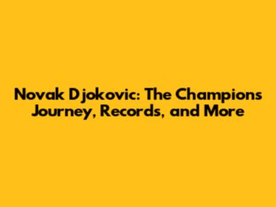 Novak Djokovic: The Champion's Journey, Records, and More