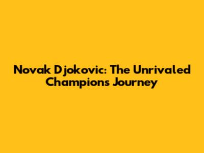 Novak Djokovic: The Unrivaled Champion's Journey