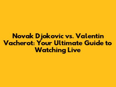 Novak Djokovic vs. Valentin Vacherot: Your Ultimate Guide to Watching Live
